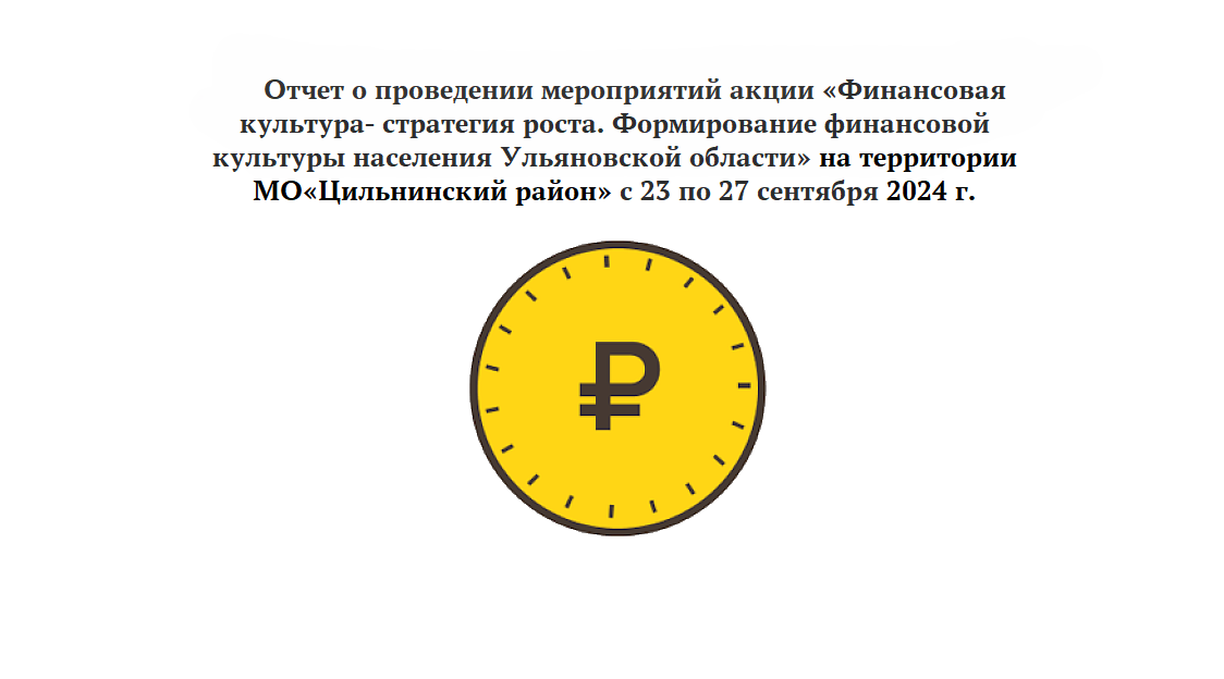 Отчет о проведении мероприятий акции «Финансовая культура- стратегия роста. Формирование финансовой культуры населения Ульяновской области» на территории МО «Цильнинский район»  с 23 по 27 сентября 2024 г..